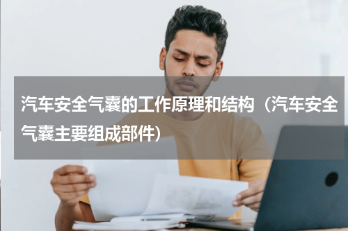 汽车安全气囊的工作原理和结构（汽车安全气囊主要组成部件）