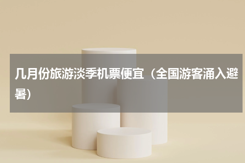 几月份旅游淡季机票便宜（全国游客涌入避暑）