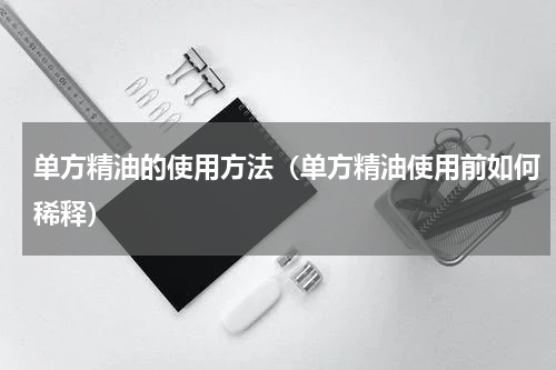 单方精油的使用方法（单方精油使用前如何稀释）
