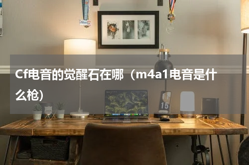 Cf电音的觉醒石在哪（m4a1电音是什么枪）