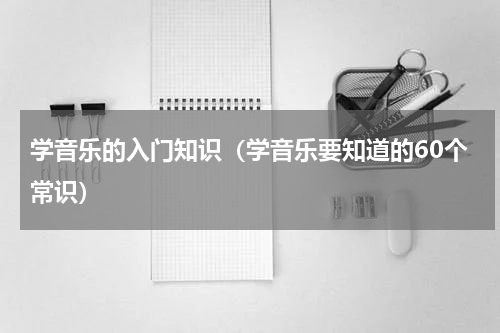 学音乐的入门知识（学音乐要知道的60个常识）
