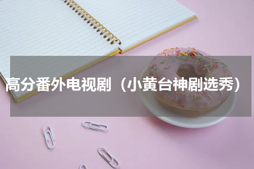 高分番外电视剧（小黄台神剧选秀）