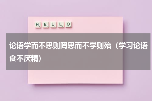 论语学而不思则罔思而不学则殆（学习论语食不厌精）