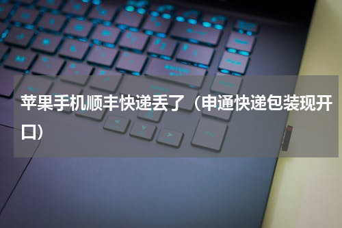 苹果手机顺丰快递丢了（申通快递包装现开口）
