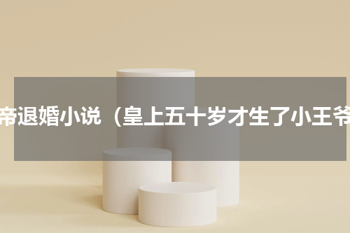 皇帝退婚小说（皇上五十岁才生了小王爷）
