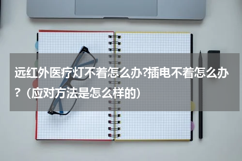 远红外医疗灯不着怎么办?插电不着怎么办?（应对方法是怎么样的）