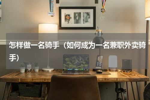 怎样做一名骑手（如何成为一名兼职外卖骑手）