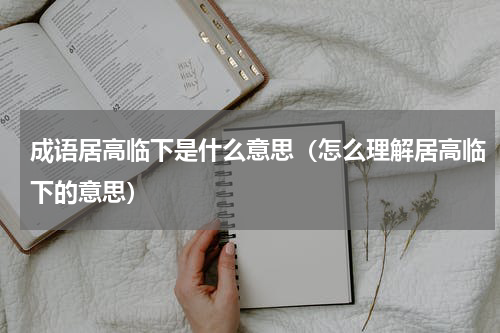成语居高临下是什么意思（怎么理解居高临下的意思）