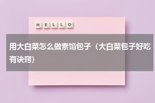 用大白菜怎么做素馅包子（大白菜包子好吃有诀窍）