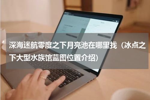 深海迷航零度之下月亮池在哪里找（冰点之下大型水族馆蓝图位置介绍）