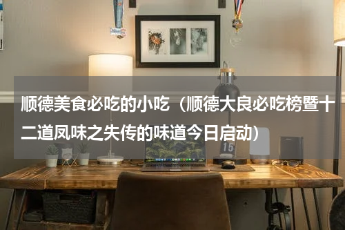 顺德美食必吃的小吃（顺德大良必吃榜暨十二道凤味之失传的味道今日启动）