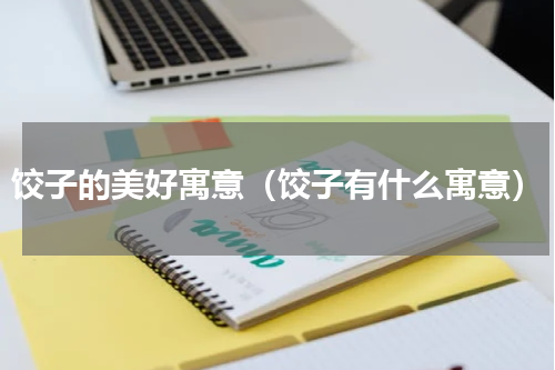 饺子的美好寓意（饺子有什么寓意）