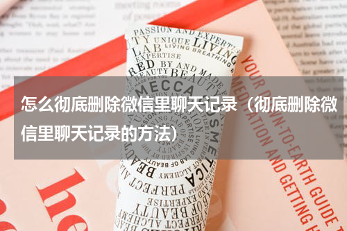 怎么彻底删除微信里聊天记录（彻底删除微信里聊天记录的方法）