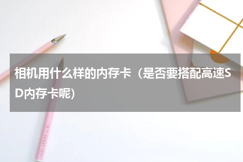 相机用什么样的内存卡（是否要搭配高速SD内存卡呢）