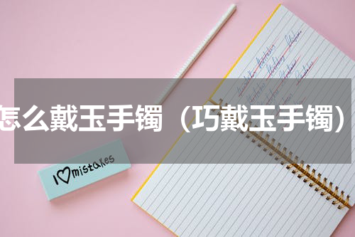 怎么戴玉手镯（巧戴玉手镯）