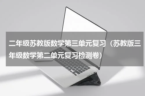 二年级苏教版数学第三单元复习（苏教版三年级数学第二单元复习检测卷）