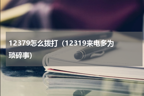 12379怎么拨打（12319来电多为琐碎事）