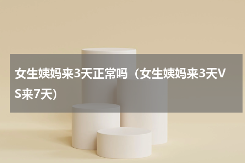 女生姨妈来3天正常吗（女生姨妈来3天VS来7天）