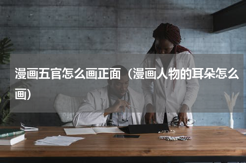 漫画五官怎么画正面（漫画人物的耳朵怎么画）
