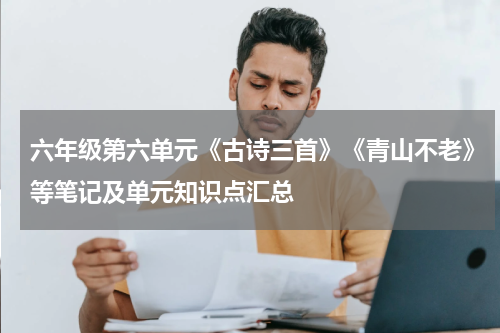 六年级第六单元《古诗三首》《青山不老》等笔记及单元知识点汇总