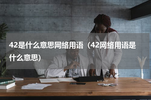 42是什么意思网络用语（42网络用语是什么意思）