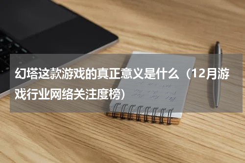 幻塔这款游戏的真正意义是什么（12月游戏行业网络关注度榜）
