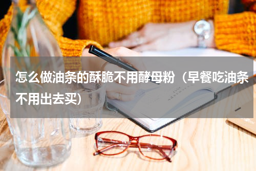 怎么做油条的酥脆不用酵母粉（早餐吃油条不用出去买）