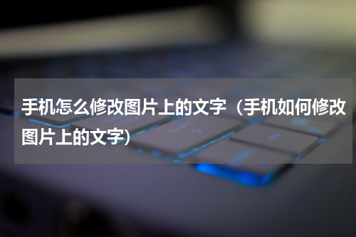 手机怎么修改图片上的文字（手机如何修改图片上的文字）