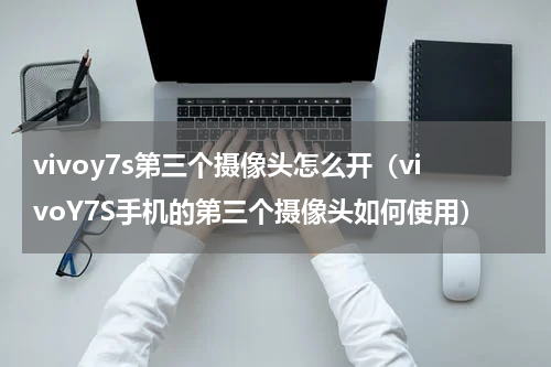 vivoy7s第三个摄像头怎么开（vivoY7S手机的第三个摄像头如何使用）