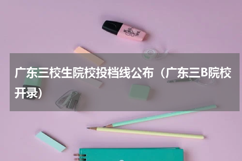 广东三校生院校投档线公布（广东三B院校开录）
