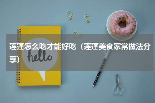 莲蓬怎么吃才能好吃（莲蓬美食家常做法分享）