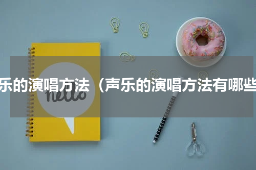 声乐的演唱方法（声乐的演唱方法有哪些）