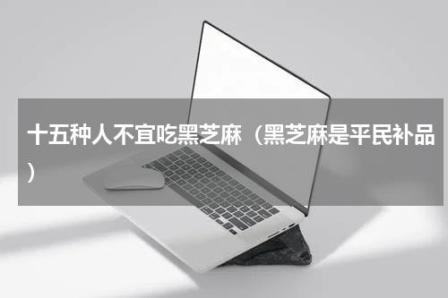 十五种人不宜吃黑芝麻（黑芝麻是平民补品）