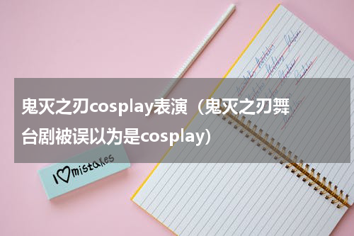 鬼灭之刃cosplay表演（鬼灭之刃舞台剧被误以为是cosplay）