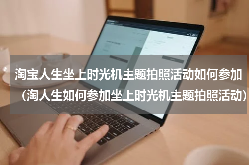 淘宝人生坐上时光机主题拍照活动如何参加（淘人生如何参加坐上时光机主题拍照活动）