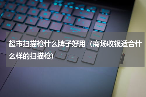 超市扫描枪什么牌子好用（商场收银适合什么样的扫描枪）