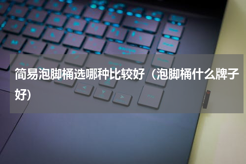 简易泡脚桶选哪种比较好（泡脚桶什么牌子好）