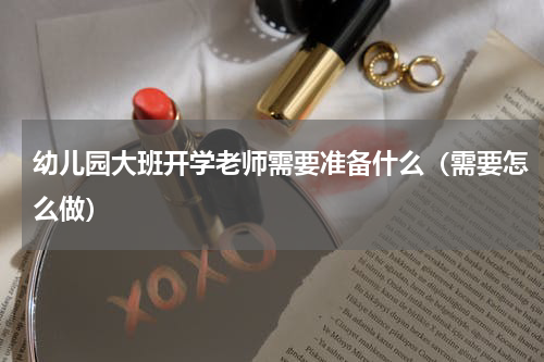 幼儿园大班开学老师需要准备什么（需要怎么做）