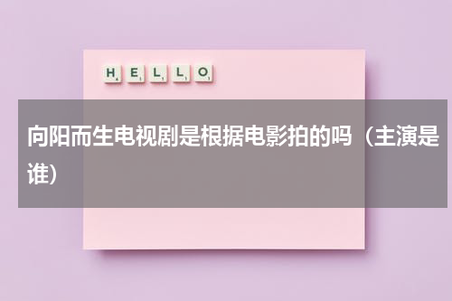 向阳而生电视剧是根据电影拍的吗（主演是谁）