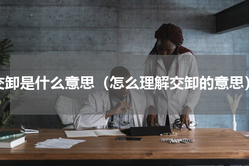 交卸是什么意思（怎么理解交卸的意思）