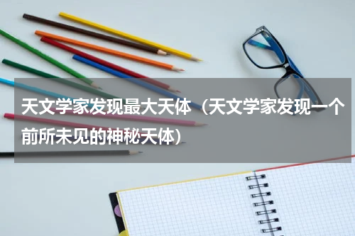 天文学家发现最大天体（天文学家发现一个前所未见的神秘天体）