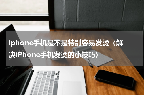iphone手机是不是特别容易发烫（解决iPhone手机发烫的小技巧）