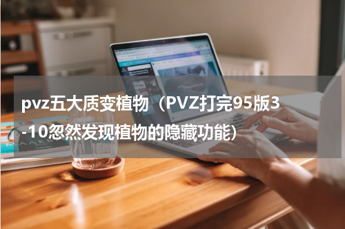 pvz五大质变植物（PVZ打完95版3-10忽然发现植物的隐藏功能）
