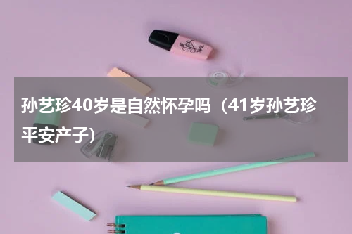 孙艺珍40岁是自然怀孕吗（41岁孙艺珍平安产子）