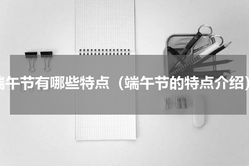 端午节有哪些特点（端午节的特点介绍）