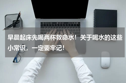 早晨起床先喝两杯救命水！关于喝水的这些小常识，一定要牢记！