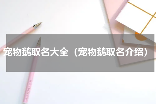宠物鹅取名大全（宠物鹅取名介绍）