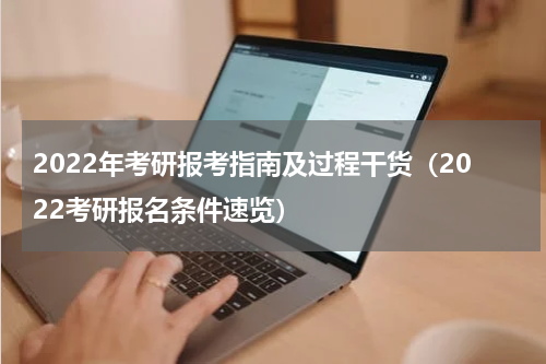 2022年考研报考指南及过程干货（2022考研报名条件速览）
