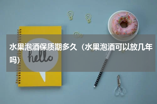 水果泡酒保质期多久（水果泡酒可以放几年吗）