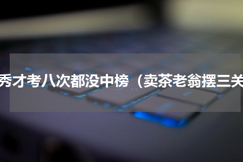 穷秀才考八次都没中榜（卖茶老翁摆三关）